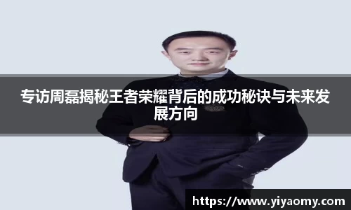 专访周磊揭秘王者荣耀背后的成功秘诀与未来发展方向
