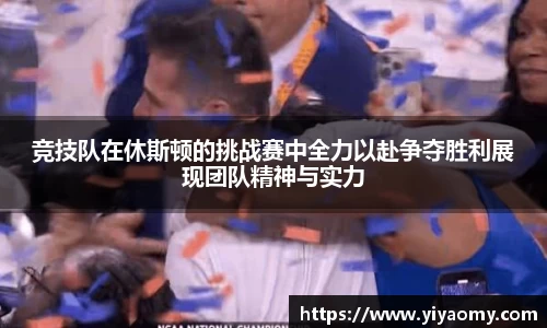 竞技队在休斯顿的挑战赛中全力以赴争夺胜利展现团队精神与实力